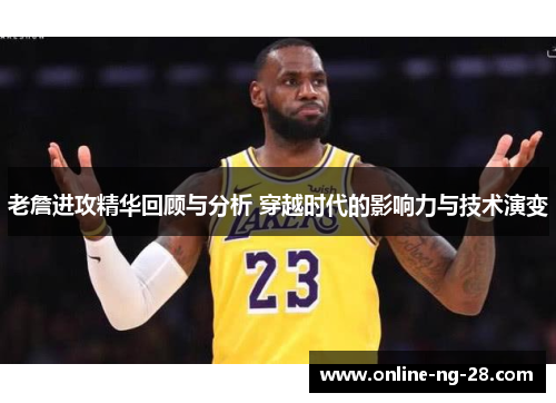 老詹进攻精华回顾与分析 穿越时代的影响力与技术演变