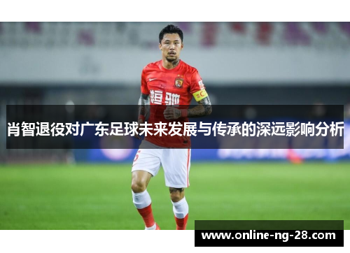 肖智退役对广东足球未来发展与传承的深远影响分析