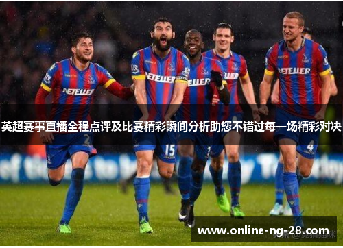 英超赛事直播全程点评及比赛精彩瞬间分析助您不错过每一场精彩对决 英超赛事直播全程点评及比赛精彩瞬间分析助您不错过每一场精彩对决
