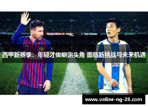 西甲新赛季：年轻才俊崭露头角 面临新挑战与未来机遇