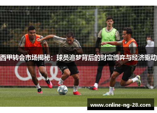 西甲转会市场揭秘：球员追梦背后的财富博弈与经济驱动