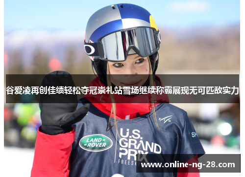 谷爱凌再创佳绩轻松夺冠崇礼站雪场继续称霸展现无可匹敌实力