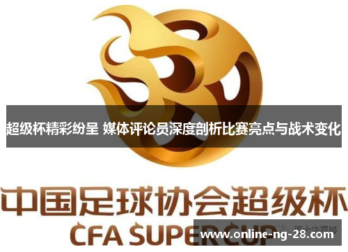 超级杯精彩纷呈 媒体评论员深度剖析比赛亮点与战术变化