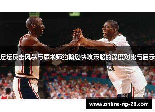 足坛反击风暴与魔术师约翰逊快攻策略的深度对比与启示 足坛反击风暴与魔术师约翰逊快攻策略的深度对比与启示