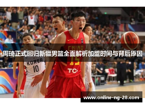 周琦正式回归新疆男篮全面解析加盟时间与背后原因 周琦正式回归新疆男篮全面解析加盟时间与背后原因