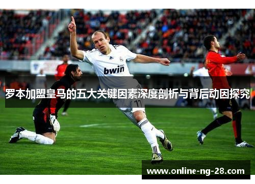 罗本加盟皇马的五大关键因素深度剖析与背后动因探究