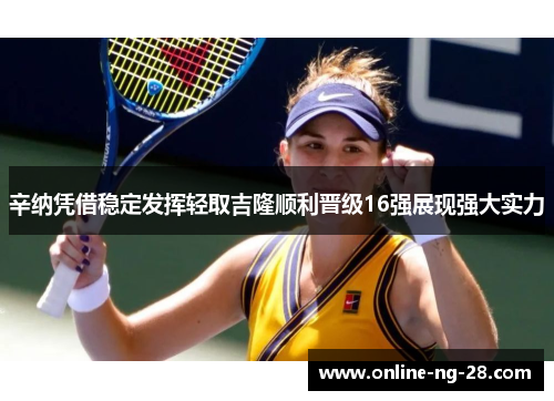 辛纳凭借稳定发挥轻取吉隆顺利晋级16强展现强大实力