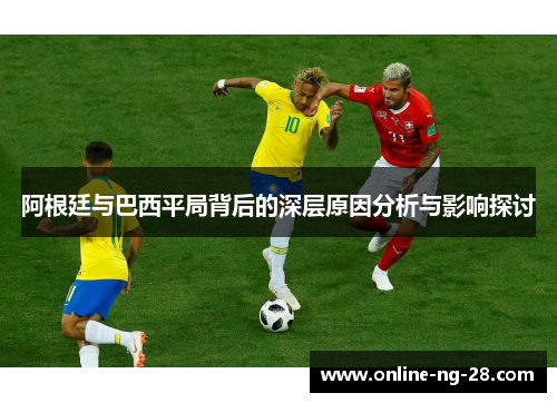 阿根廷与巴西平局背后的深层原因分析与影响探讨 阿根廷与巴西平局背后的深层原因分析与影响探讨
