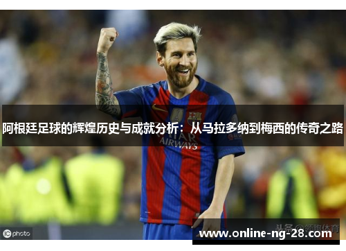 阿根廷足球的辉煌历史与成就分析：从马拉多纳到梅西的传奇之路