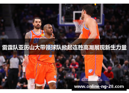 雷霆队亚历山大带领球队掀起连胜高潮展现新生力量 雷霆队亚历山大带领球队掀起连胜高潮展现新生力量
