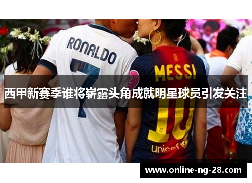 西甲新赛季谁将崭露头角成就明星球员引发关注 西甲新赛季谁将崭露头角成就明星球员引发关注