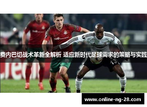 费内巴切战术革新全解析 适应新时代足球需求的策略与实践 费内巴切战术革新全解析 适应新时代足球需求的策略与实践