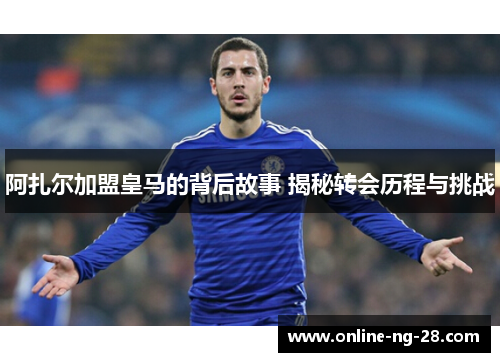 阿扎尔加盟皇马的背后故事 揭秘转会历程与挑战 阿扎尔加盟皇马的背后故事 揭秘转会历程与挑战