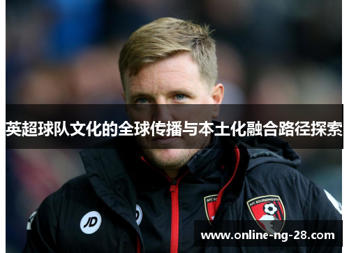 英超球队文化的全球传播与本土化融合路径探索 英超球队文化的全球传播与本土化融合路径探索
