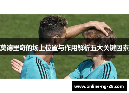 莫德里奇的场上位置与作用解析五大关键因素