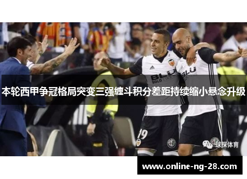 本轮西甲争冠格局突变三强缠斗积分差距持续缩小悬念升级 本轮西甲争冠格局突变三强缠斗积分差距持续缩小悬念升级