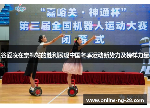 谷爱凌在崇礼站的胜利展现中国冬季运动新势力及榜样力量
