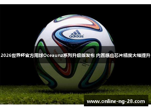 2026世界杯官方用球Oceaunz系列升级版发布 内置感应芯片精度大幅提升 2026世界杯官方用球Oceaunz系列升级版发布 内置感应芯片精度大幅提升