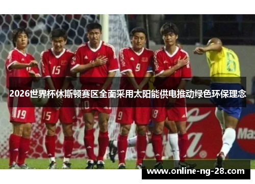 2026世界杯休斯顿赛区全面采用太阳能供电推动绿色环保理念 2026世界杯休斯顿赛区全面采用太阳能供电推动绿色环保理念