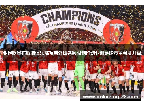 亚足联宣布取消俱乐部赛事外援名额限制推动亚洲足球竞争强度升级 亚足联宣布取消俱乐部赛事外援名额限制推动亚洲足球竞争强度升级