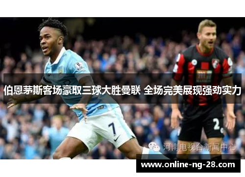 伯恩茅斯客场豪取三球大胜曼联 全场完美展现强劲实力 伯恩茅斯客场豪取三球大胜曼联 全场完美展现强劲实力