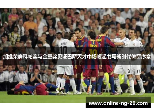 加维荣膺科帕奖与金童奖见证巴萨天才中场崛起书写新时代传奇序章 加维荣膺科帕奖与金童奖见证巴萨天才中场崛起书写新时代传奇序章