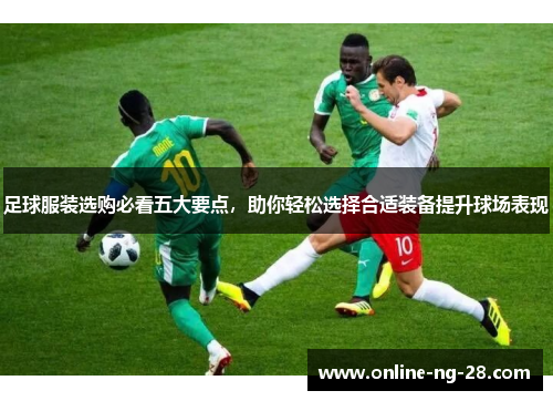 足球服装选购必看五大要点，助你轻松选择合适装备提升球场表现