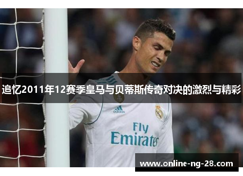 追忆2011年12赛季皇马与贝蒂斯传奇对决的激烈与精彩