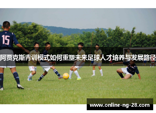 阿贾克斯青训模式如何重塑未来足球人才培养与发展路径