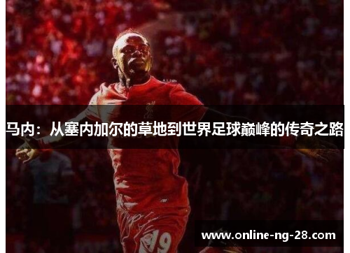 马内:从塞内加尔的草地到世界足球巅峰的传奇之路 马内:从塞内加尔的草地到世界足球巅峰的传奇之路