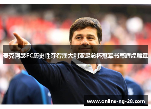 麦克阿瑟FC历史性夺得澳大利亚足总杯冠军书写辉煌篇章 麦克阿瑟FC历史性夺得澳大利亚足总杯冠军书写辉煌篇章