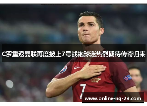 C罗重返曼联再度披上7号战袍球迷热烈期待传奇归来