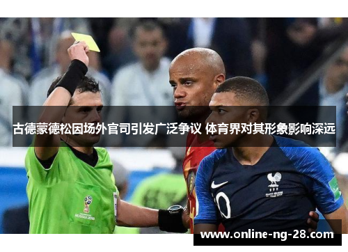 古德蒙德松因场外官司引发广泛争议 体育界对其形象影响深远 古德蒙德松因场外官司引发广泛争议 体育界对其形象影响深远