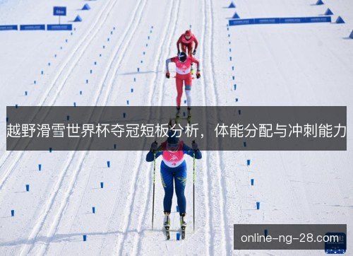 越野滑雪世界杯夺冠短板分析，体能分配与冲刺能力